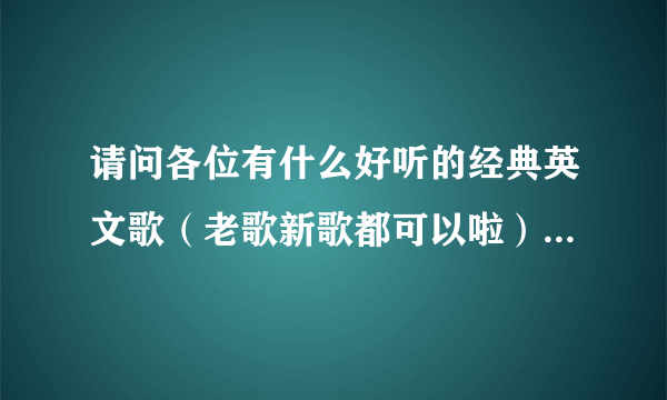 请问各位有什么好听的经典英文歌（老歌新歌都可以啦），几首就行