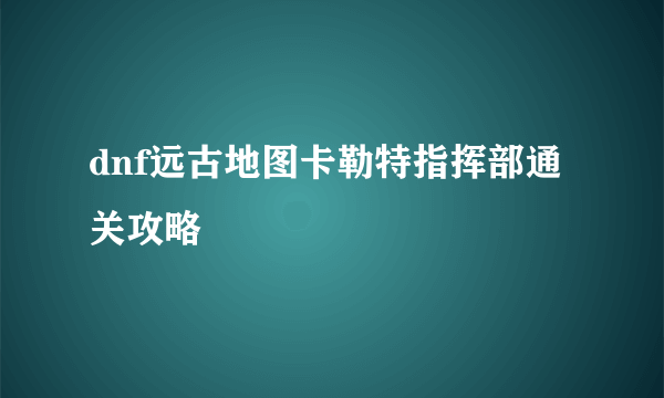 dnf远古地图卡勒特指挥部通关攻略