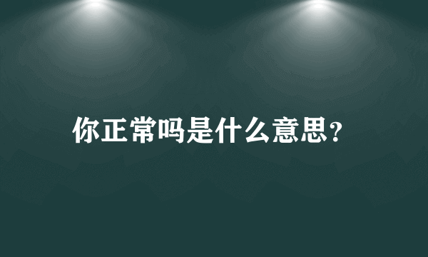 你正常吗是什么意思？