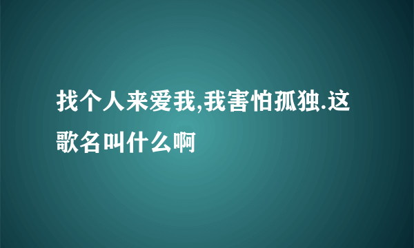 找个人来爱我,我害怕孤独.这歌名叫什么啊