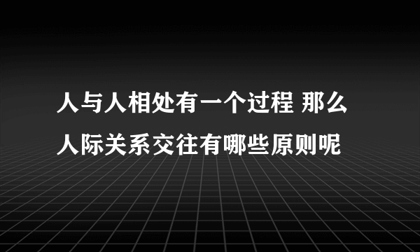 人与人相处有一个过程 那么人际关系交往有哪些原则呢