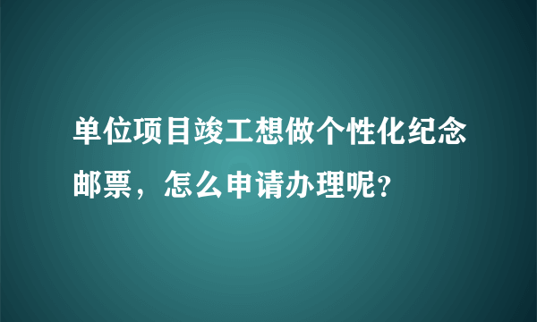 单位项目竣工想做个性化纪念邮票，怎么申请办理呢？