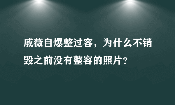 戚薇自爆整过容，为什么不销毁之前没有整容的照片？