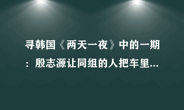 寻韩国《两天一夜》中的一期：殷志源让同组的人把车里藏的提示全部找了出来