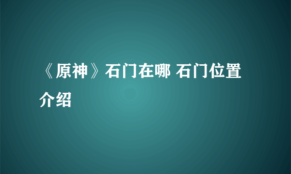 《原神》石门在哪 石门位置介绍