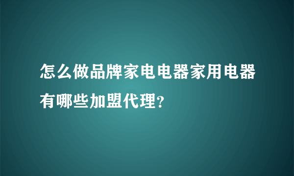 怎么做品牌家电电器家用电器有哪些加盟代理？