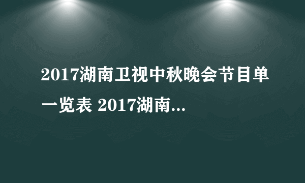 2017湖南卫视中秋晚会节目单一览表 2017湖南卫视中秋晚会嘉宾名单曝光