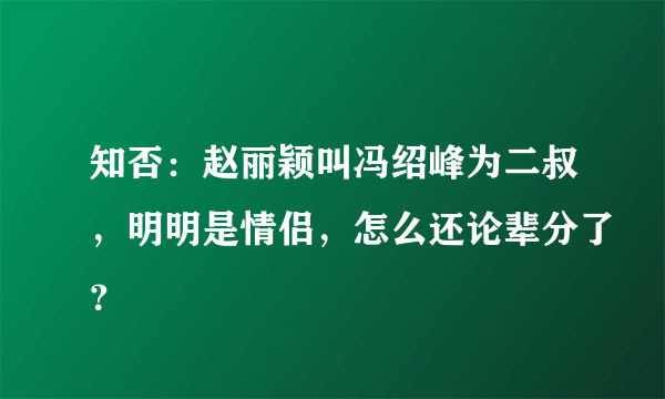 知否：赵丽颖叫冯绍峰为二叔，明明是情侣，怎么还论辈分了？