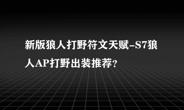 新版狼人打野符文天赋-S7狼人AP打野出装推荐？