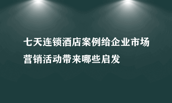 七天连锁酒店案例给企业市场营销活动带来哪些启发