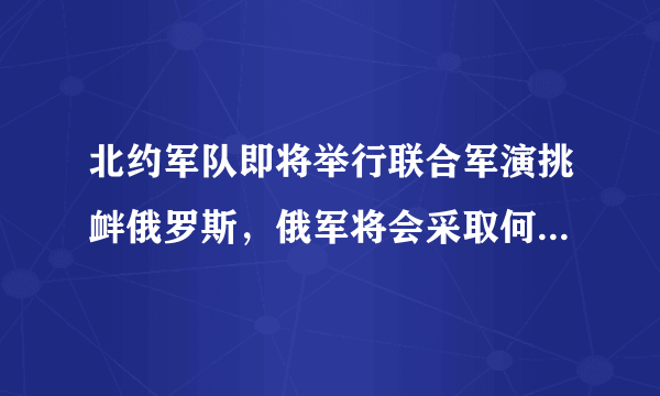 北约军队即将举行联合军演挑衅俄罗斯，俄军将会采取何种措施应对？