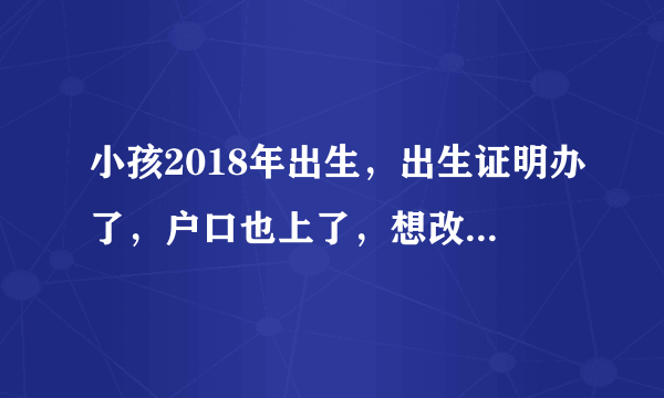 小孩2018年出生，出生证明办了，户口也上了，想改出生日期，还能改吗？