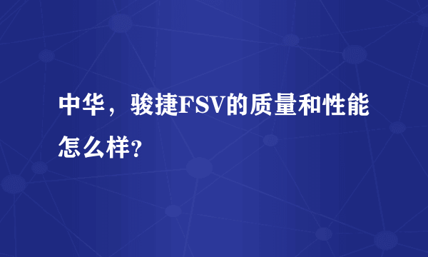 中华，骏捷FSV的质量和性能怎么样？