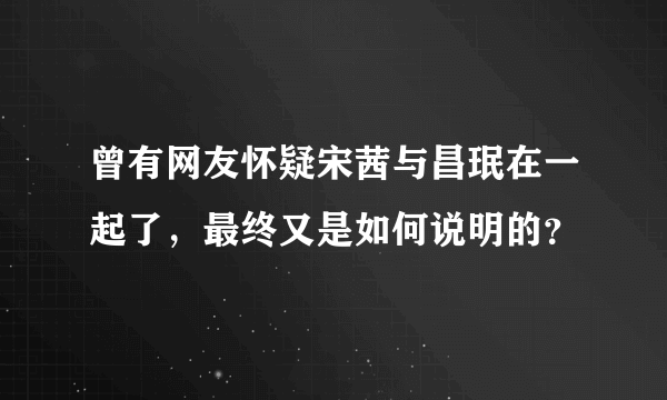 曾有网友怀疑宋茜与昌珉在一起了，最终又是如何说明的？