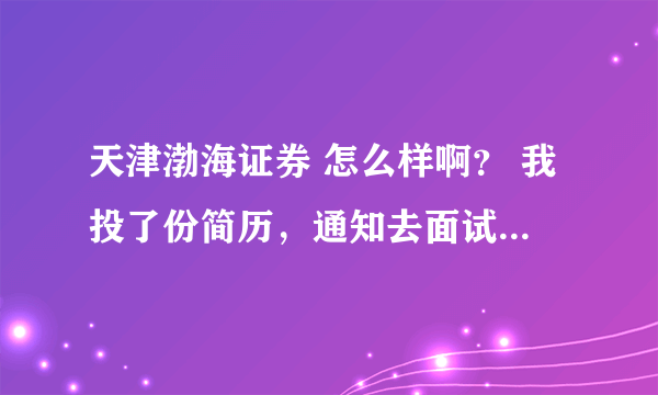 天津渤海证券 怎么样啊？ 我投了份简历，通知去面试，我家在石家庄，不知道那怎么样，到底要不要去呀？