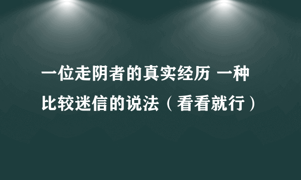 一位走阴者的真实经历 一种比较迷信的说法（看看就行）