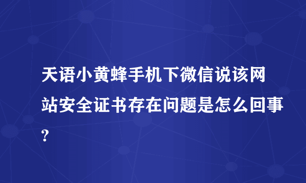 天语小黄蜂手机下微信说该网站安全证书存在问题是怎么回事?