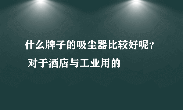 什么牌子的吸尘器比较好呢？ 对于酒店与工业用的