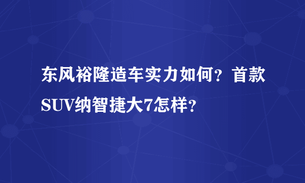 东风裕隆造车实力如何？首款SUV纳智捷大7怎样？