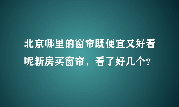 北京哪里的窗帘既便宜又好看呢新房买窗帘，看了好几个？