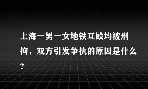 上海一男一女地铁互殴均被刑拘，双方引发争执的原因是什么？