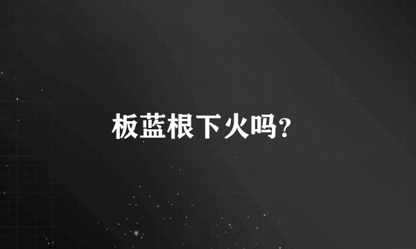 板蓝根下火吗？