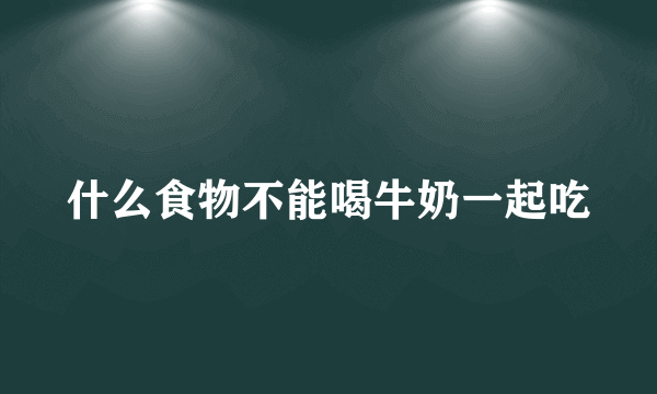 什么食物不能喝牛奶一起吃