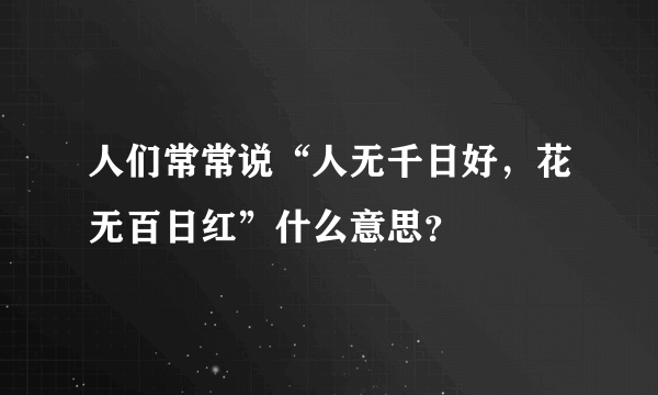 人们常常说“人无千日好，花无百日红”什么意思？