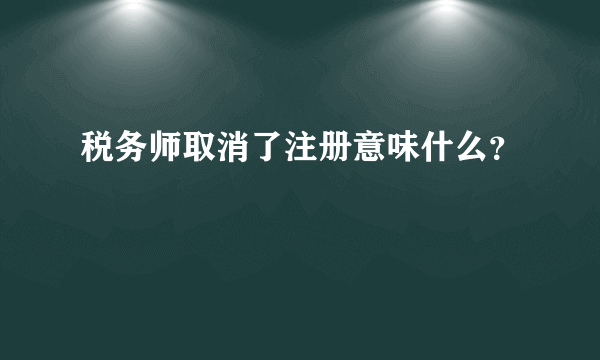 税务师取消了注册意味什么？