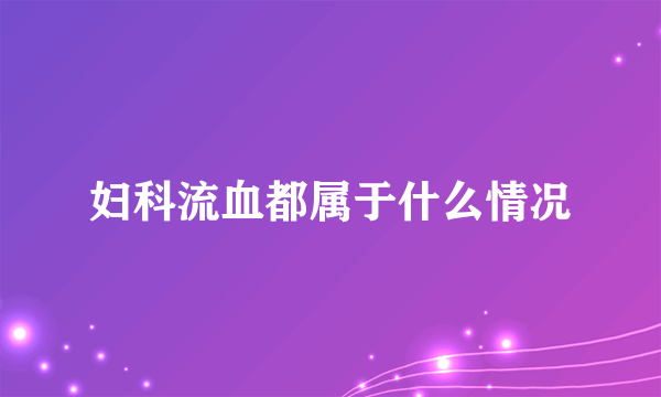 妇科流血都属于什么情况