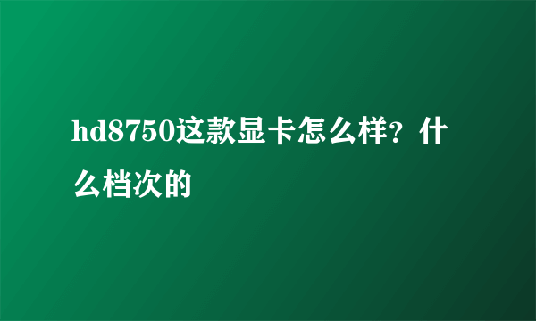 hd8750这款显卡怎么样？什么档次的