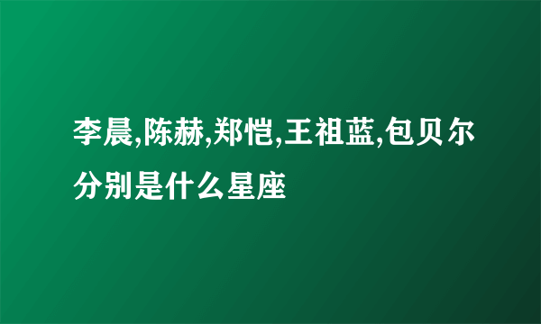 李晨,陈赫,郑恺,王祖蓝,包贝尔分别是什么星座