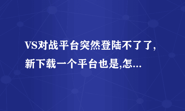 VS对战平台突然登陆不了了,新下载一个平台也是,怎么回事呢?