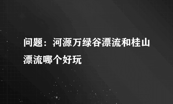 问题：河源万绿谷漂流和桂山漂流哪个好玩