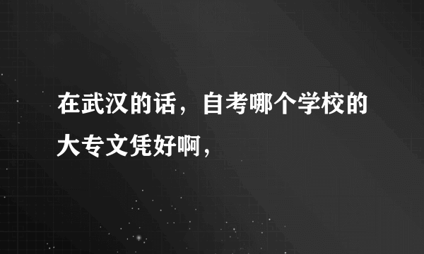 在武汉的话，自考哪个学校的大专文凭好啊，