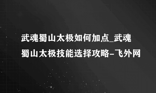 武魂蜀山太极如何加点_武魂蜀山太极技能选择攻略-飞外网