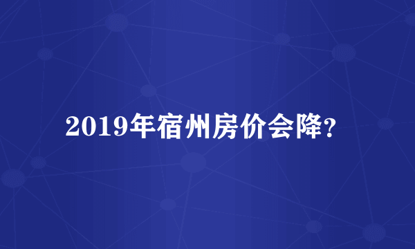 2019年宿州房价会降？