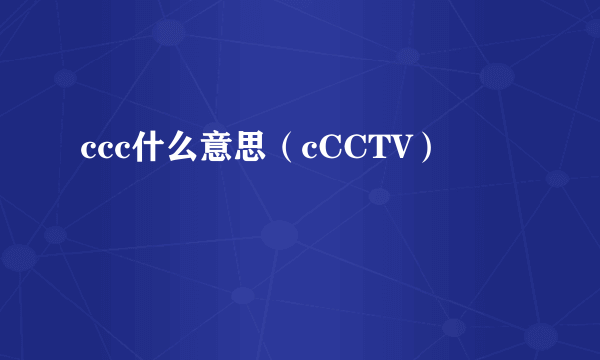 ccc什么意思（cCCTV）