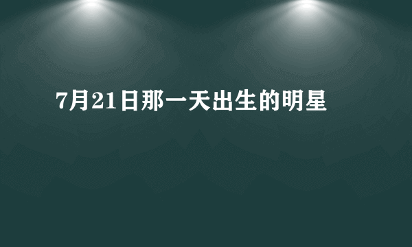 7月21日那一天出生的明星