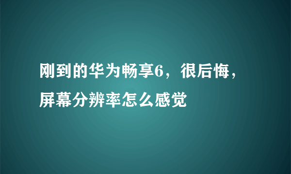 刚到的华为畅享6，很后悔，屏幕分辨率怎么感觉