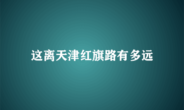 这离天津红旗路有多远