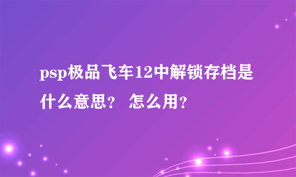 psp极品飞车12中解锁存档是什么意思？ 怎么用？