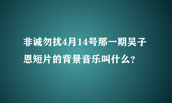 非诚勿扰4月14号那一期吴子恩短片的背景音乐叫什么？