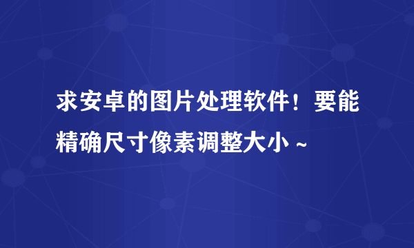 求安卓的图片处理软件！要能精确尺寸像素调整大小～