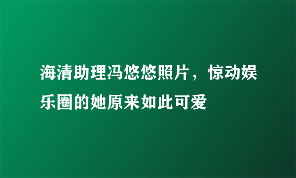 海清助理冯悠悠照片，惊动娱乐圈的她原来如此可爱