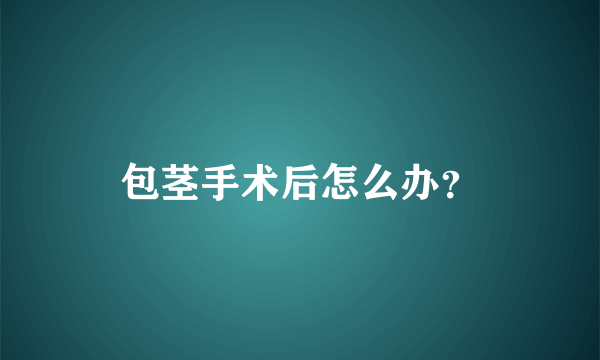 包茎手术后怎么办？