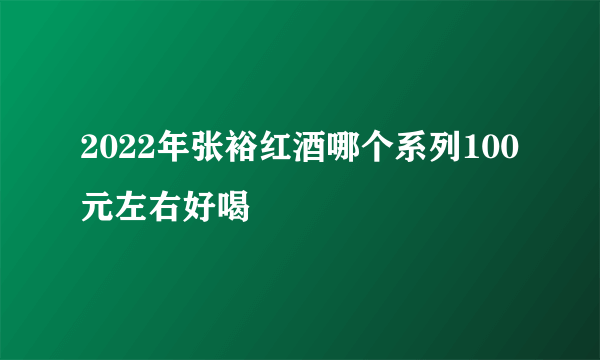 2022年张裕红酒哪个系列100元左右好喝