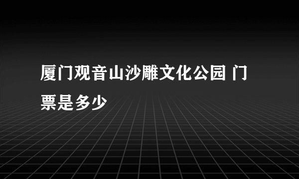 厦门观音山沙雕文化公园 门票是多少