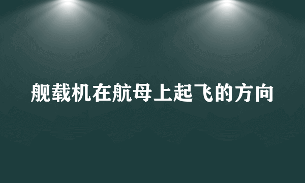 舰载机在航母上起飞的方向