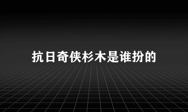 抗日奇侠杉木是谁扮的